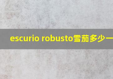 escurio robusto雪茄多少一只